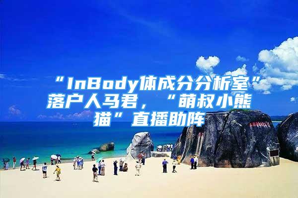 “InBody体成分分析室”落户人马君，“萌叔小熊猫”直播助阵