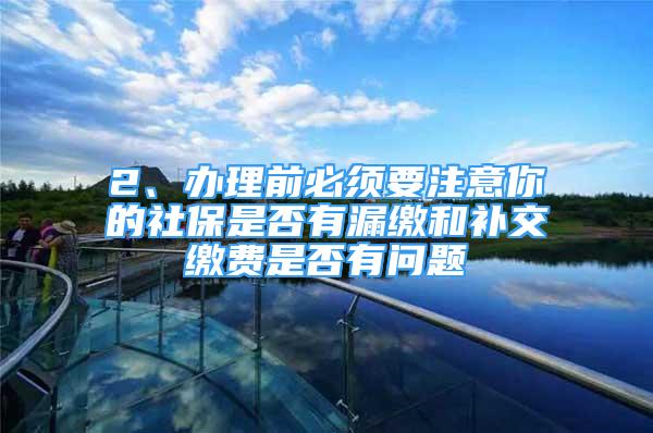 2、办理前必须要注意你的社保是否有漏缴和补交缴费是否有问题