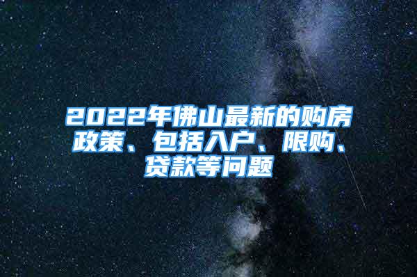 2022年佛山最新的购房政策、包括入户、限购、贷款等问题