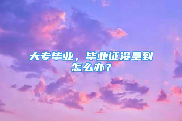 大专毕业，毕业证没拿到怎么办？