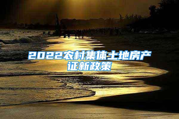 2022农村集体土地房产证新政策