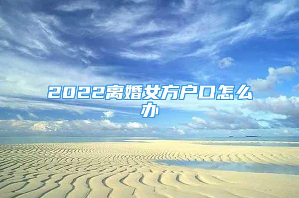 2022离婚女方户口怎么办