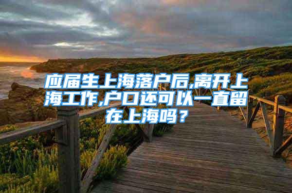 应届生上海落户后,离开上海工作,户口还可以一直留在上海吗？