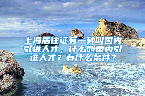 上海居住证有一种叫国内引进人才，什么叫国内引进人才？有什么条件？