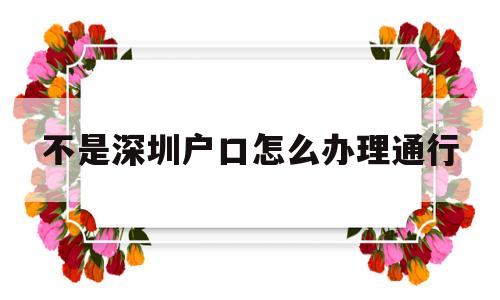 不是深圳户口怎么办理通行(深圳户口去港澳不需要通行证吗) 大专入户深圳