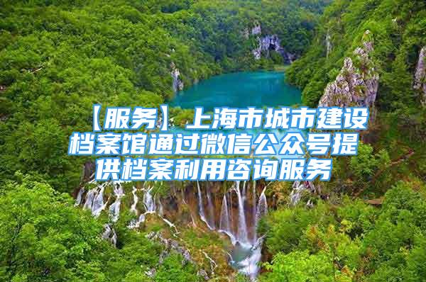 【服务】上海市城市建设档案馆通过微信公众号提供档案利用咨询服务