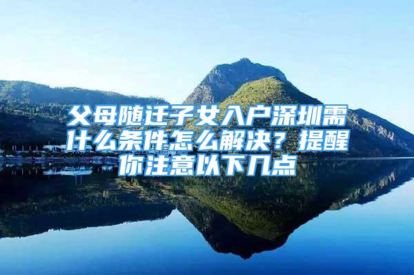 父母随迁子女入户深圳需什么条件怎么解决？提醒你注意以下几点