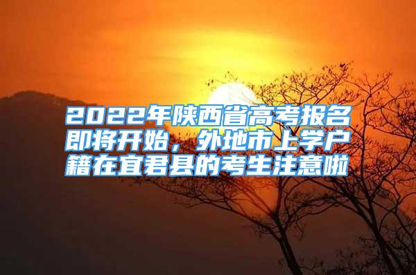 2022年陕西省高考报名即将开始，外地市上学户籍在宜君县的考生注意啦