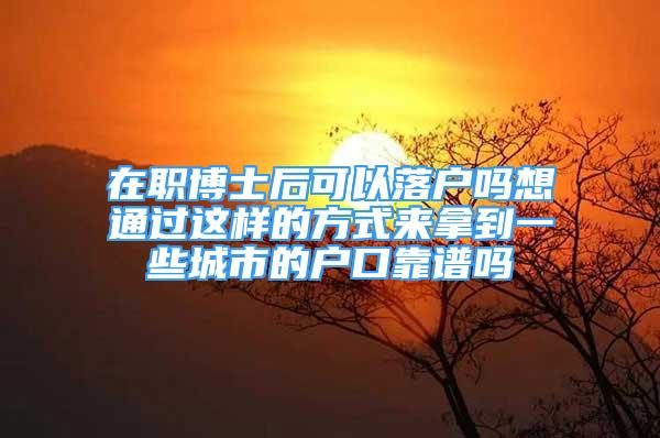 在职博士后可以落户吗想通过这样的方式来拿到一些城市的户口靠谱吗