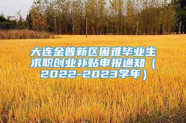 大连金普新区困难毕业生求职创业补贴申报通知（2022-2023学年）