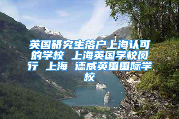 英国研究生落户上海认可的学校 上海英国学校闵行 上海 德威英国国际学校