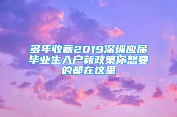 多年收藏2019深圳应届毕业生入户新政策你想要的都在这里