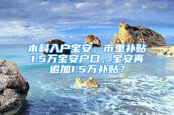 本科入户宝安，市里补贴1.5万宝安户口，宝安再追加1.5万补贴？