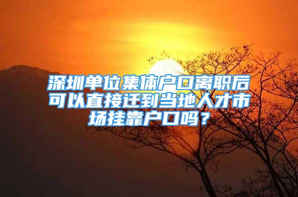 深圳单位集体户口离职后可以直接迁到当地人才市场挂靠户口吗？