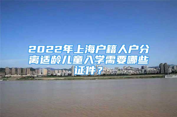 2022年上海户籍人户分离适龄儿童入学需要哪些证件？