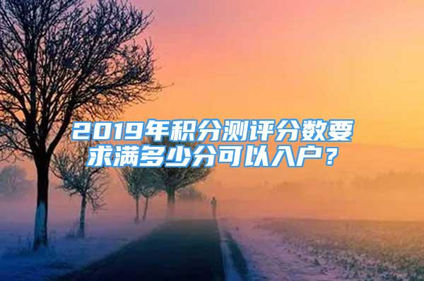 2019年积分测评分数要求满多少分可以入户？