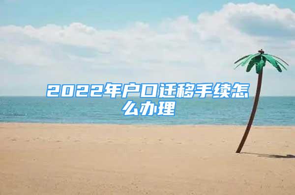 2022年户口迁移手续怎么办理