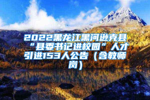 2022黑龙江黑河逊克县“县委书记进校园”人才引进153人公告（含教师岗）