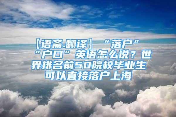 【语斋.翻译】“落户”“户口”英语怎么说？世界排名前50院校毕业生可以直接落户上海