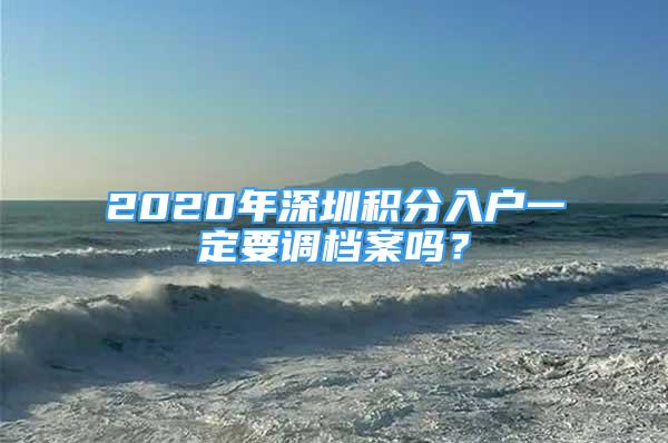 2020年深圳积分入户一定要调档案吗？