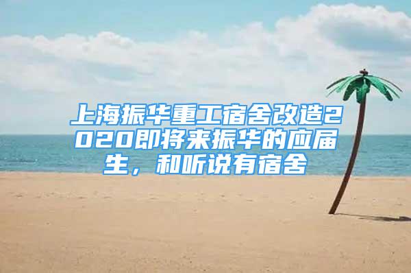 上海振华重工宿舍改造2020即将来振华的应届生，和听说有宿舍