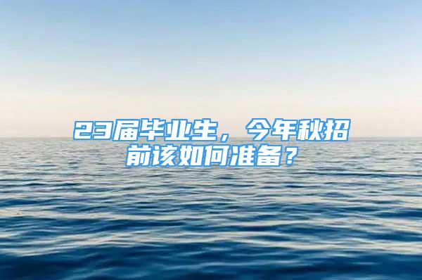 23届毕业生，今年秋招前该如何准备？