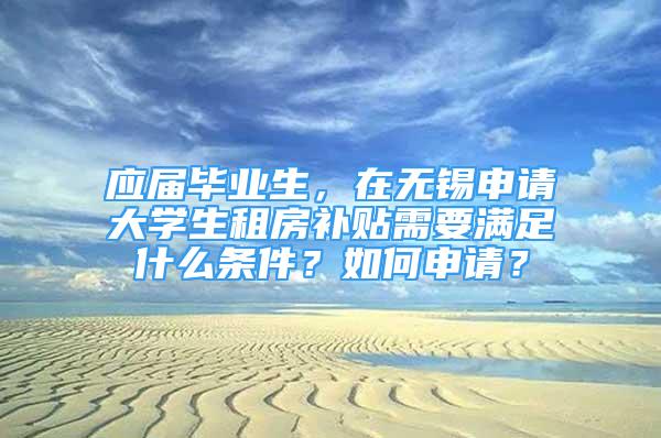 应届毕业生，在无锡申请大学生租房补贴需要满足什么条件？如何申请？