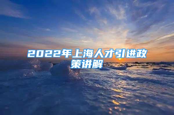 2022年上海人才引进政策讲解