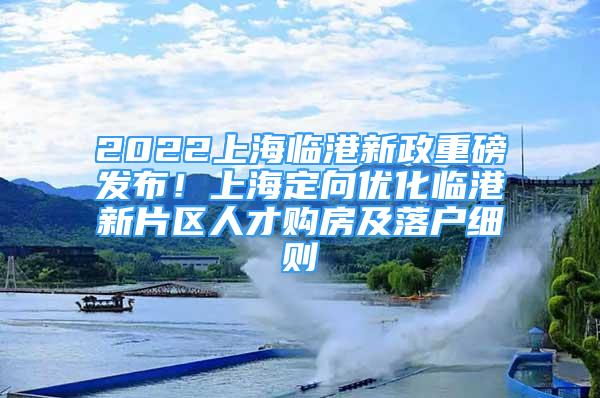 2022上海临港新政重磅发布！上海定向优化临港新片区人才购房及落户细则