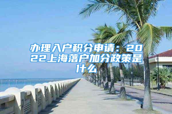 办理入户积分申请：2022上海落户加分政策是什么