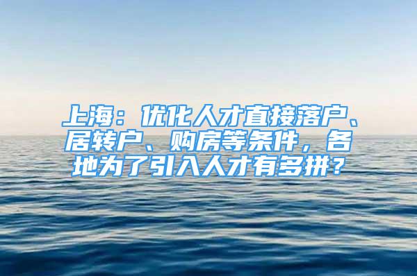 上海：优化人才直接落户、居转户、购房等条件，各地为了引入人才有多拼？