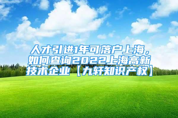 人才引进1年可落户上海，如何查询2022上海高新技术企业【九轩知识产权】