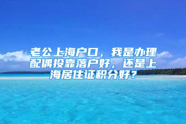 老公上海户口，我是办理配偶投靠落户好，还是上海居住证积分好？