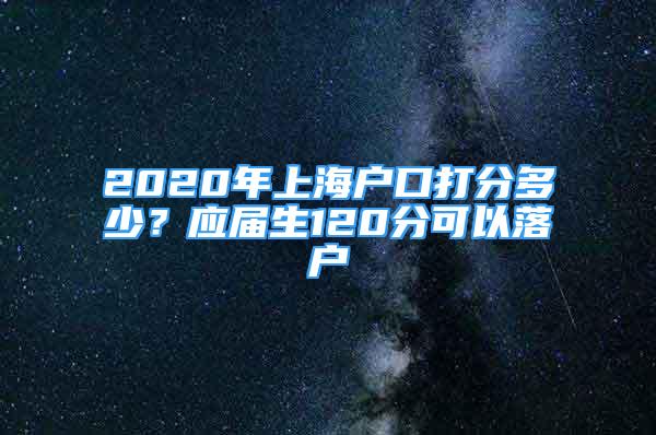 2020年上海户口打分多少？应届生120分可以落户