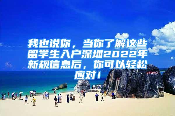 我也说你，当你了解这些留学生入户深圳2022年新规信息后，你可以轻松应对！