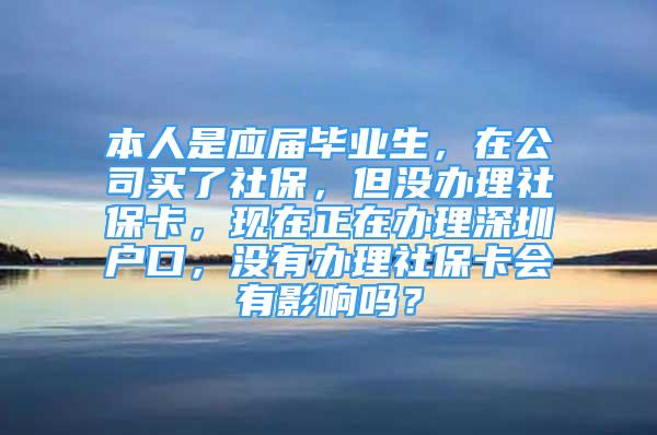 本人是应届毕业生，在公司买了社保，但没办理社保卡，现在正在办理深圳户口，没有办理社保卡会有影响吗？