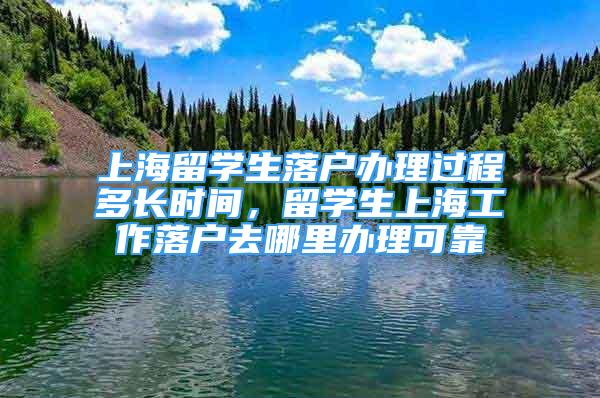 上海留学生落户办理过程多长时间，留学生上海工作落户去哪里办理可靠