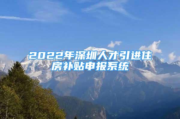 2022年深圳人才引进住房补贴申报系统