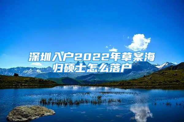 深圳入户2022年草案海归硕士怎么落户