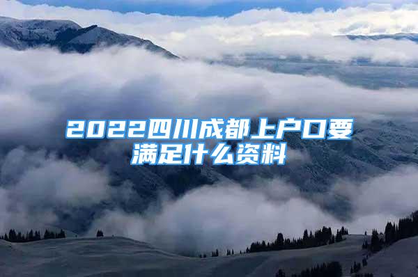 2022四川成都上户口要满足什么资料