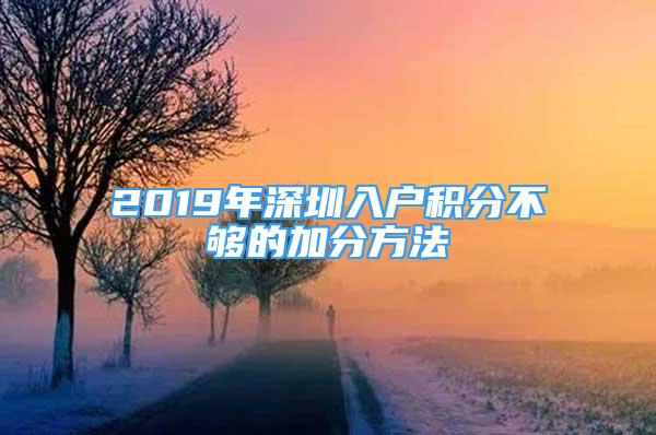 2019年深圳入户积分不够的加分方法