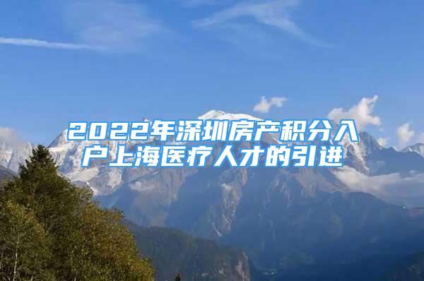 2022年深圳房产积分入户上海医疗人才的引进