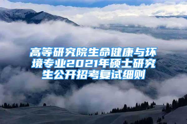 高等研究院生命健康与环境专业2021年硕士研究生公开招考复试细则