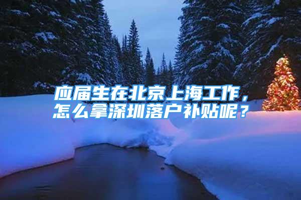 应届生在北京上海工作，怎么拿深圳落户补贴呢？