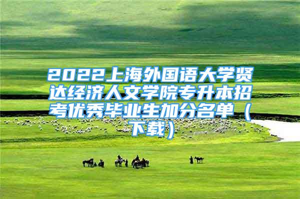 2022上海外国语大学贤达经济人文学院专升本招考优秀毕业生加分名单（下载）