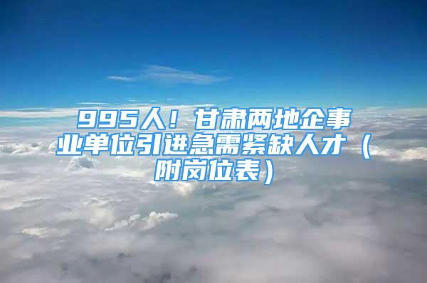 995人！甘肃两地企事业单位引进急需紧缺人才（附岗位表）