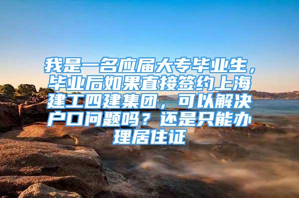 我是一名应届大专毕业生，毕业后如果直接签约上海建工四建集团，可以解决户口问题吗？还是只能办理居住证