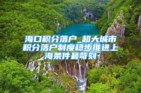 海口积分落户_超大城市积分落户制度稳步推进上海条件最苛刻