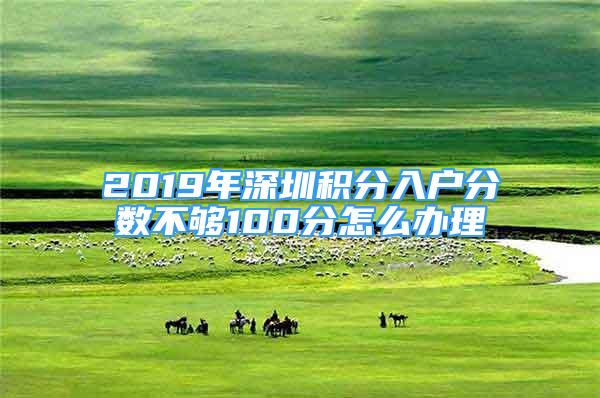 2019年深圳积分入户分数不够100分怎么办理