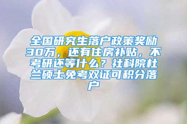 全国研究生落户政策奖励30万，还有住房补贴，不考研还等什么？社科院杜兰硕士免考双证可积分落户